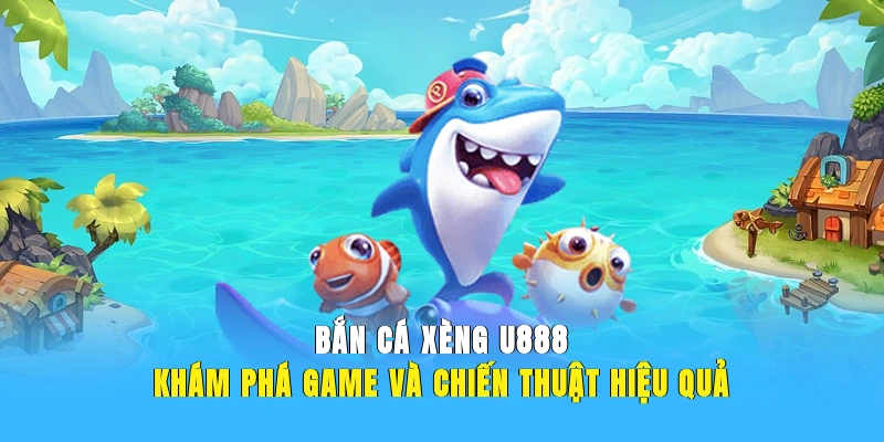 Bắn Cá Xèng U888 - Khám Phá Game Và Chiến Thuật Hiệu Quả