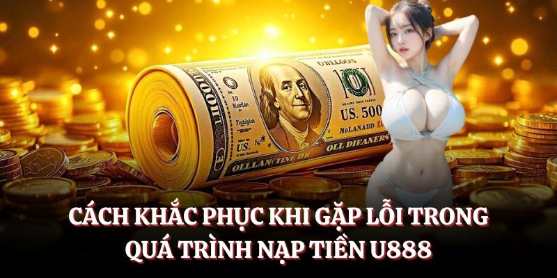 Cách khắc phục khi gặp lỗi trong quá trình nạp tiền U888.