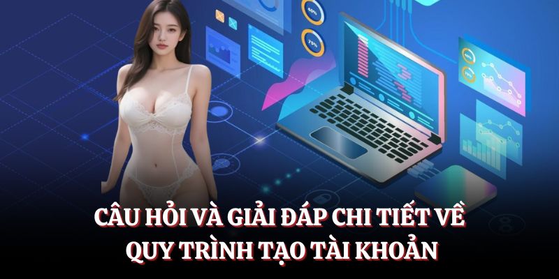 Câu hỏi và giải đáp chi tiết về quy trình tạo tài khoản.