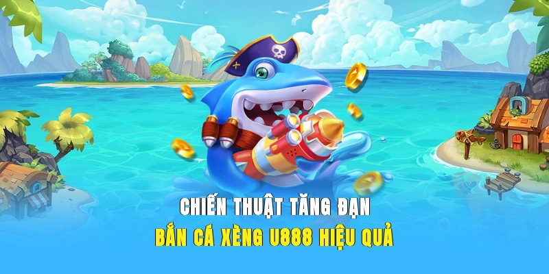 Chiến thuật tăng đạn bắn cá xèng U888 hiệu quả.