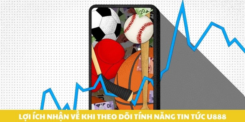 Lợi ích nhận về khi theo dõi tính năng tin tức U888