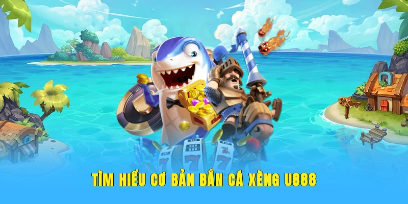 Tìm hiểu cơ bản bắn cá xèng U888.